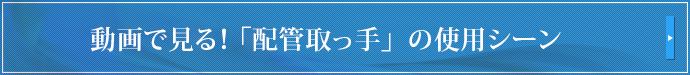 動画で見る！ 「配管取っ手」の使用シーン