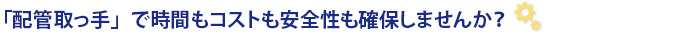 「配管取っ手」で時間もコストも安全性も確保しませんか？