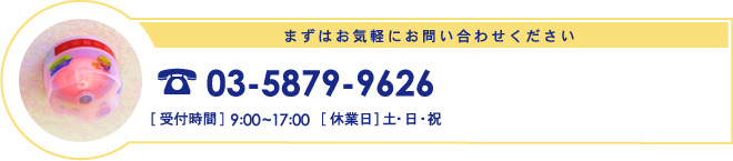 まずはお気軽にお問い合わせください03-5879-9626[受付時間]9:00~17:00[休業日]土・日・祝