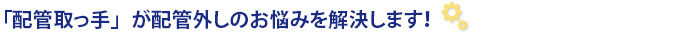 「配管取っ手」が配管外しのお悩みを解決します！