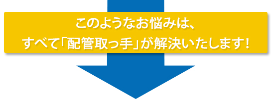 このようなお悩みは、
すべて「配管取っ手」が解決いたします！