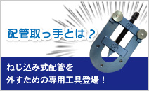 配管取っ手とは? ねじ込み式配管を
外すための専用工具登場！