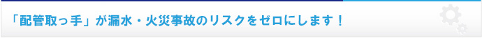 「配管取っ手」が漏水・火災事故のリスクをゼロにします！