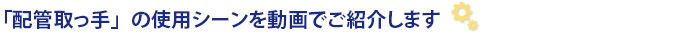 「配管取っ手」の使用シーンを動画でご紹介します